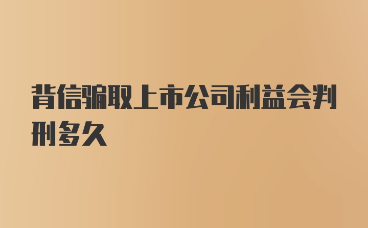 背信骗取上市公司利益会判刑多久