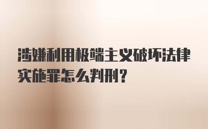 涉嫌利用极端主义破坏法律实施罪怎么判刑?