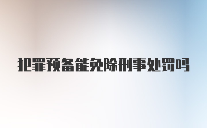 犯罪预备能免除刑事处罚吗