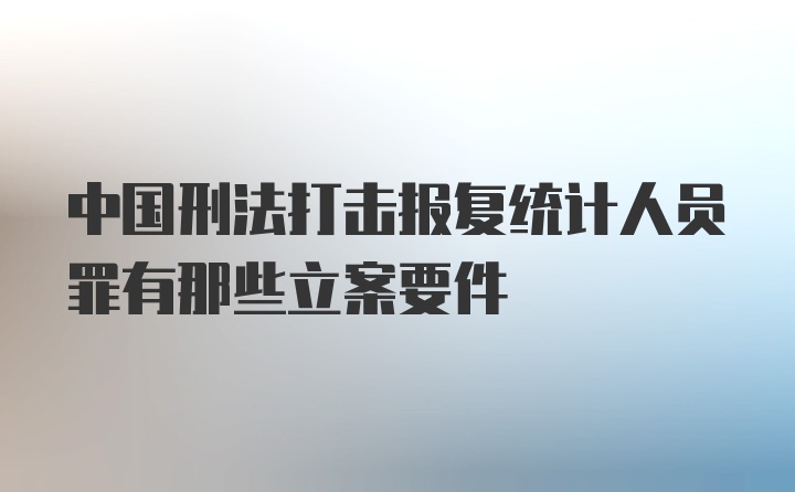 中国刑法打击报复统计人员罪有那些立案要件