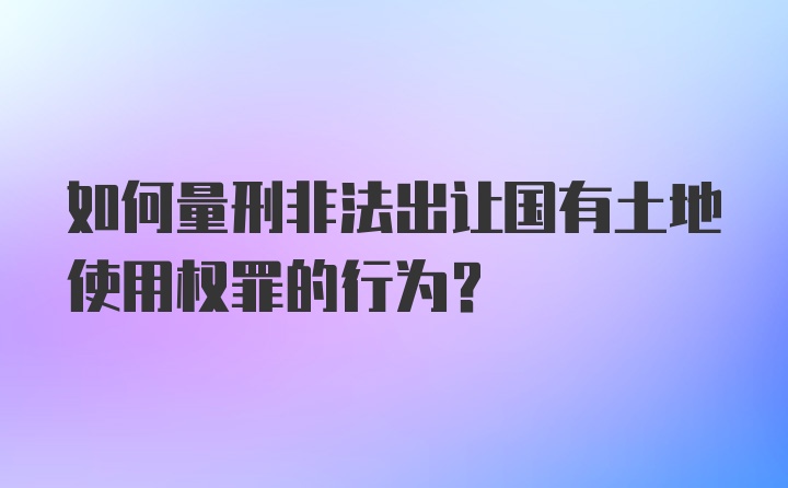 如何量刑非法出让国有土地使用权罪的行为?