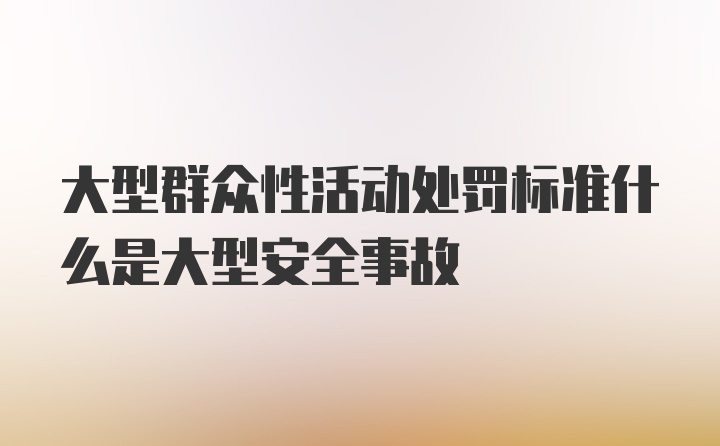 大型群众性活动处罚标准什么是大型安全事故