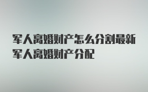 军人离婚财产怎么分割最新军人离婚财产分配