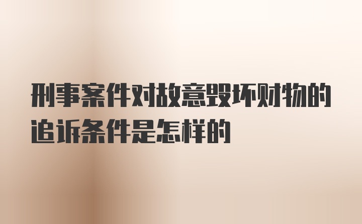 刑事案件对故意毁坏财物的追诉条件是怎样的