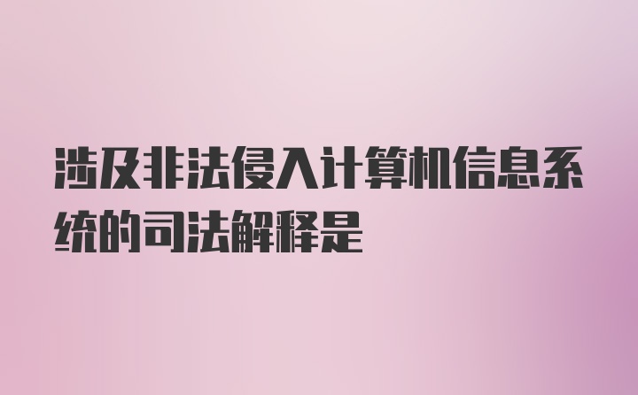 涉及非法侵入计算机信息系统的司法解释是