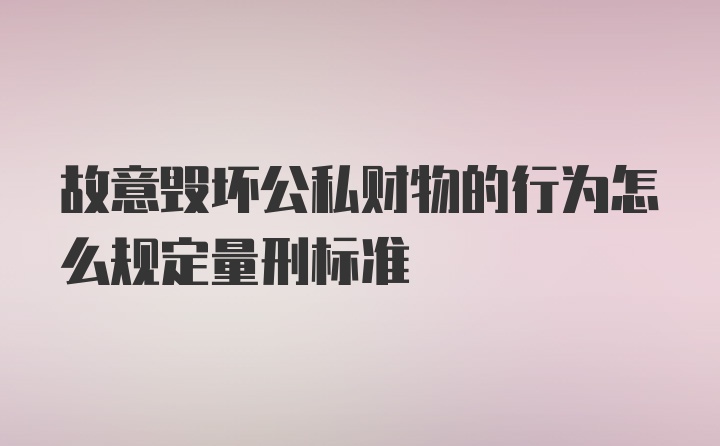 故意毁坏公私财物的行为怎么规定量刑标准