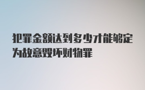 犯罪金额达到多少才能够定为故意毁坏财物罪