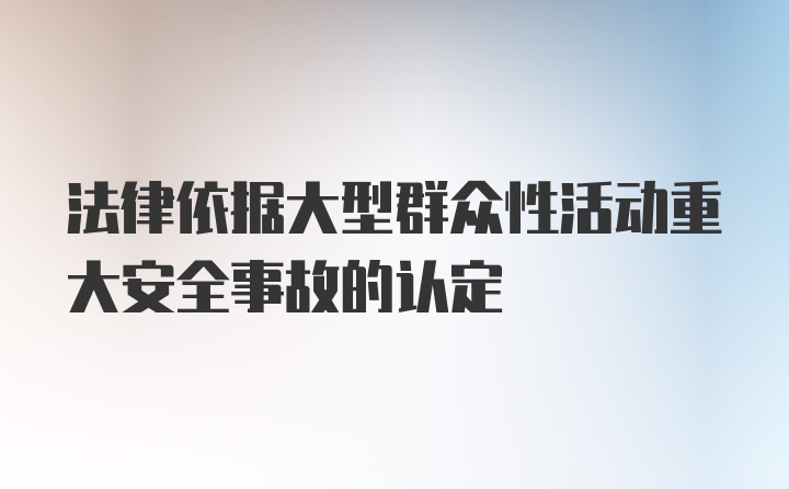 法律依据大型群众性活动重大安全事故的认定