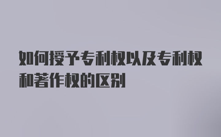 如何授予专利权以及专利权和著作权的区别