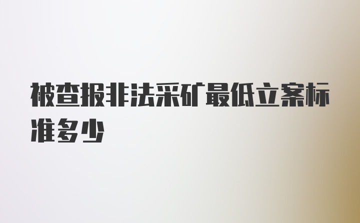 被查报非法采矿最低立案标准多少