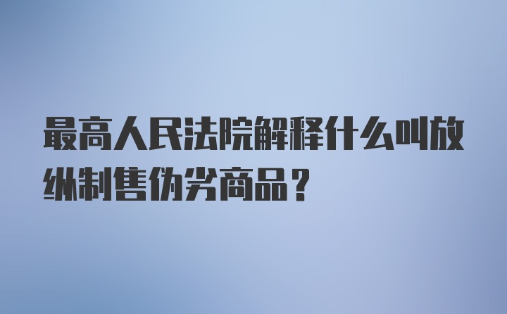 最高人民法院解释什么叫放纵制售伪劣商品？