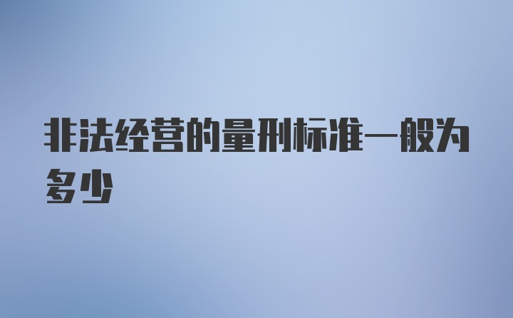 非法经营的量刑标准一般为多少