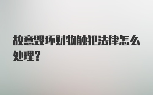 故意毁坏财物触犯法律怎么处理？