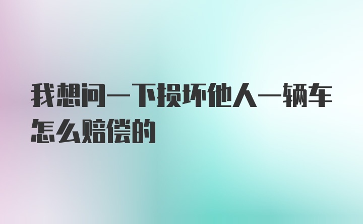 我想问一下损坏他人一辆车怎么赔偿的