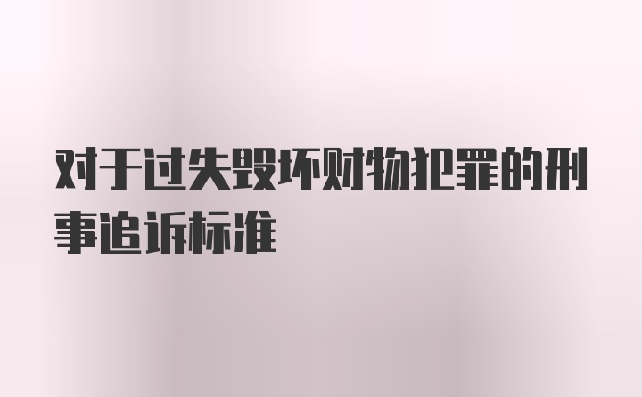 对于过失毁坏财物犯罪的刑事追诉标准