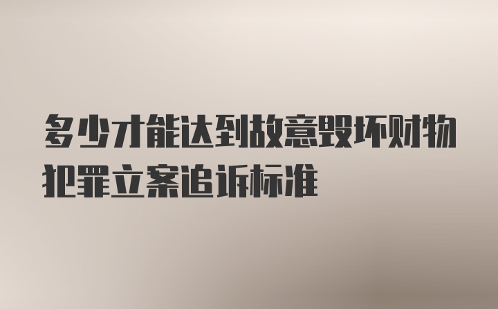 多少才能达到故意毁坏财物犯罪立案追诉标准