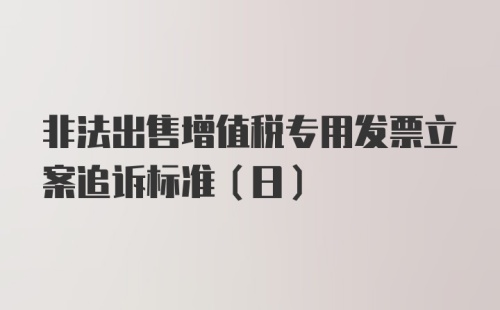 非法出售增值税专用发票立案追诉标准(日)