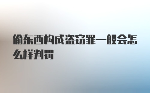 偷东西构成盗窃罪一般会怎么样判罚