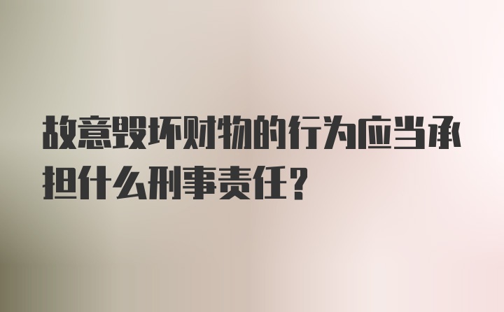 故意毁坏财物的行为应当承担什么刑事责任?