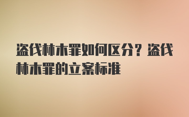 盗伐林木罪如何区分？盗伐林木罪的立案标准