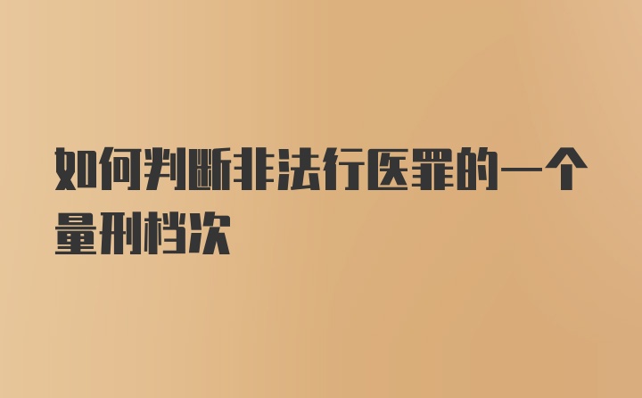 如何判断非法行医罪的一个量刑档次