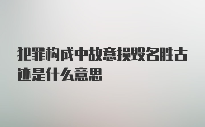 犯罪构成中故意损毁名胜古迹是什么意思