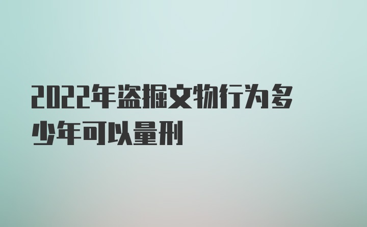 2022年盗掘文物行为多少年可以量刑