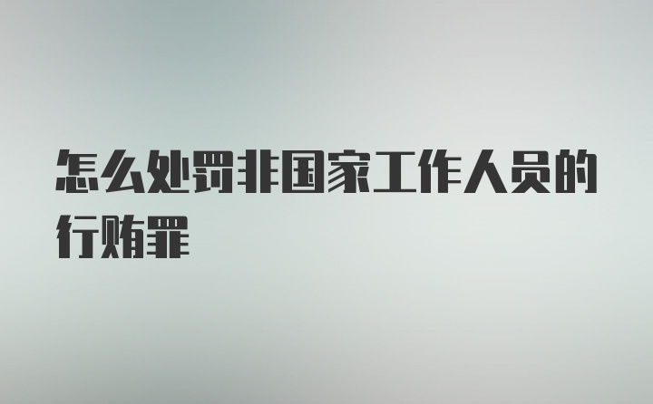 怎么处罚非国家工作人员的行贿罪