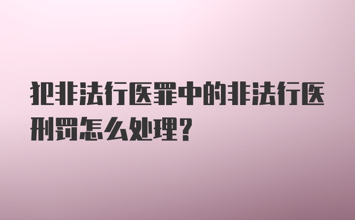 犯非法行医罪中的非法行医刑罚怎么处理？