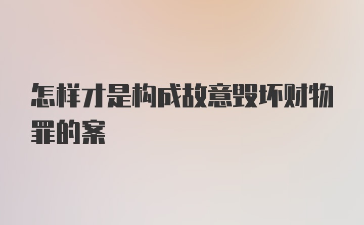 怎样才是构成故意毁坏财物罪的案