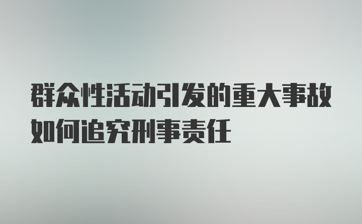 群众性活动引发的重大事故如何追究刑事责任