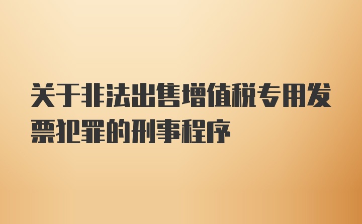 关于非法出售增值税专用发票犯罪的刑事程序