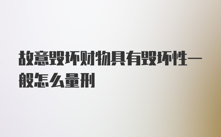 故意毁坏财物具有毁坏性一般怎么量刑