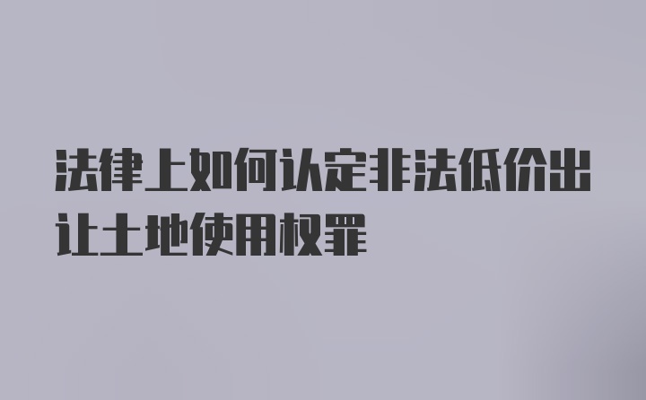 法律上如何认定非法低价出让土地使用权罪