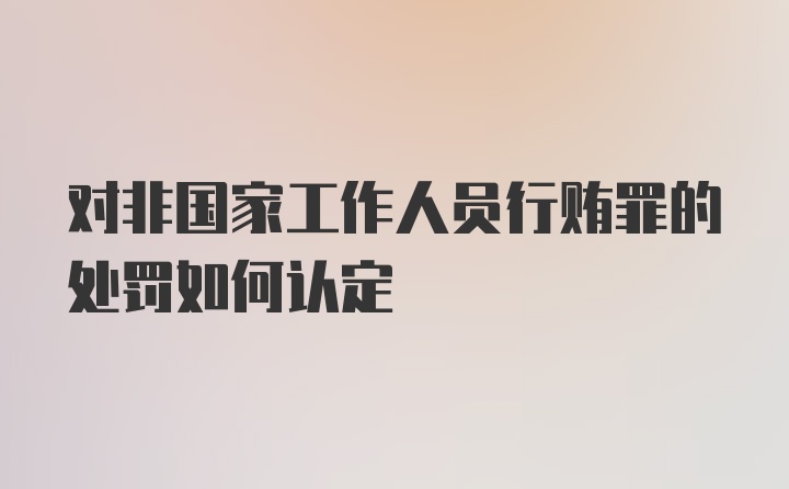 对非国家工作人员行贿罪的处罚如何认定