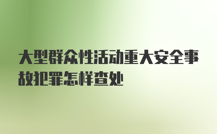 大型群众性活动重大安全事故犯罪怎样查处