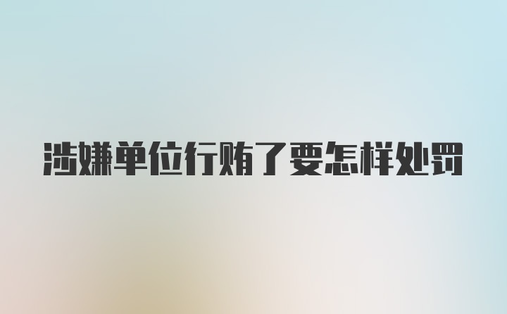 涉嫌单位行贿了要怎样处罚