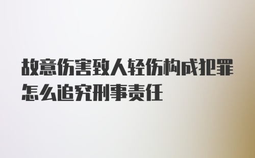 故意伤害致人轻伤构成犯罪怎么追究刑事责任