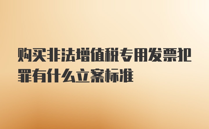 购买非法增值税专用发票犯罪有什么立案标准