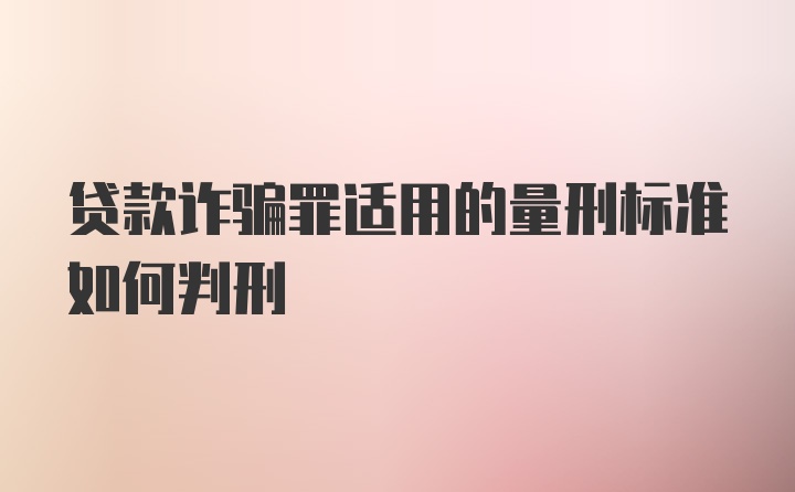 贷款诈骗罪适用的量刑标准如何判刑