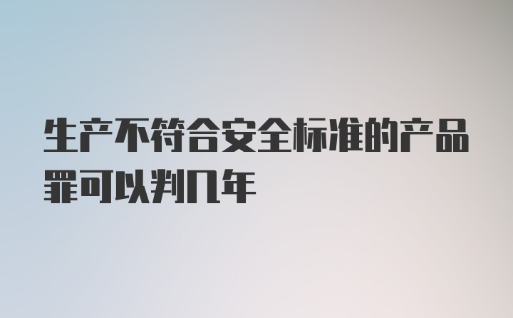 生产不符合安全标准的产品罪可以判几年