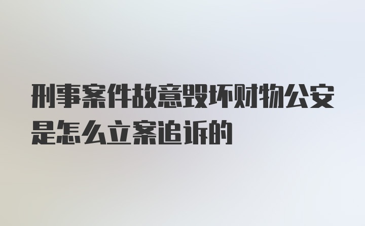 刑事案件故意毁坏财物公安是怎么立案追诉的