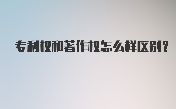 专利权和著作权怎么样区别？