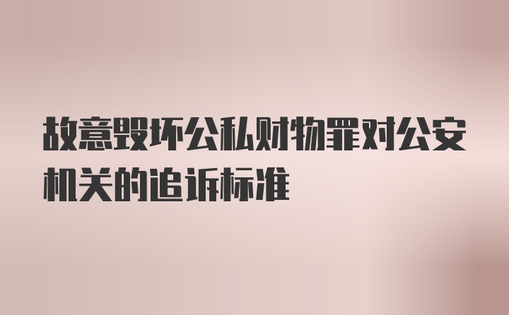 故意毁坏公私财物罪对公安机关的追诉标准