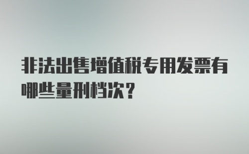 非法出售增值税专用发票有哪些量刑档次？