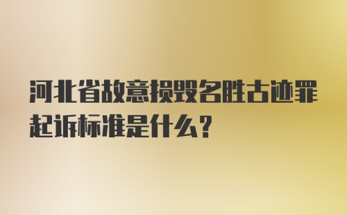 河北省故意损毁名胜古迹罪起诉标准是什么？