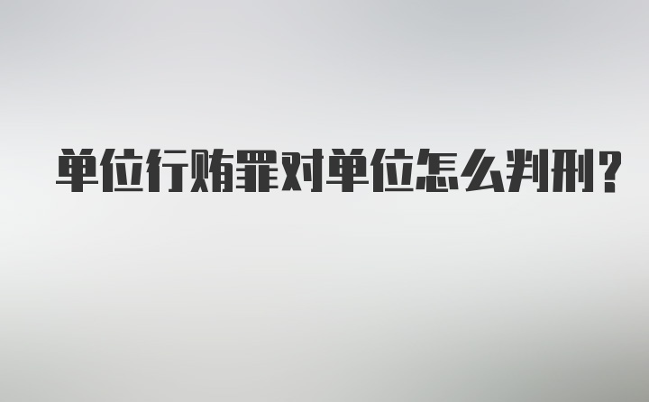 单位行贿罪对单位怎么判刑？