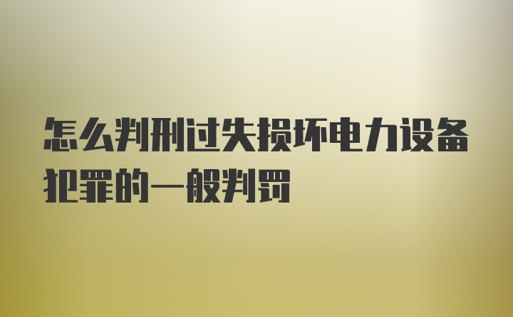 怎么判刑过失损坏电力设备犯罪的一般判罚