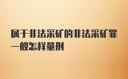 属于非法采矿的非法采矿罪一般怎样量刑