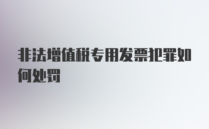 非法增值税专用发票犯罪如何处罚